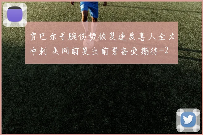 贾巴尔手腕伤势恢复速度喜人全力冲刺 美网前复出前景备受期待