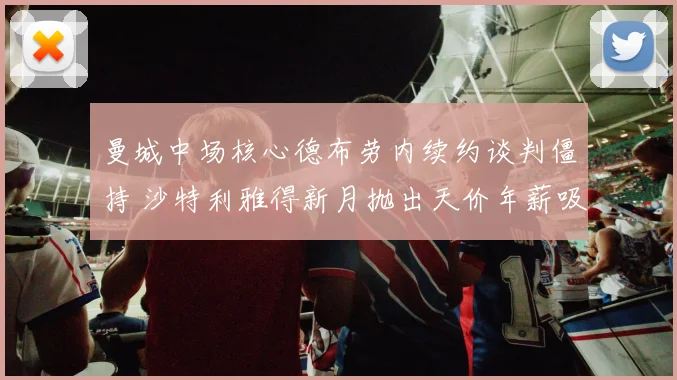 曼城中场核心德布劳内续约谈判僵持 沙特利雅得新月抛出天价年薪吸引加盟