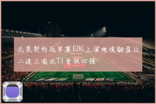 无畏契约冠军赛EDG上演绝境翻盘让二追三淘汰T1晋级四强