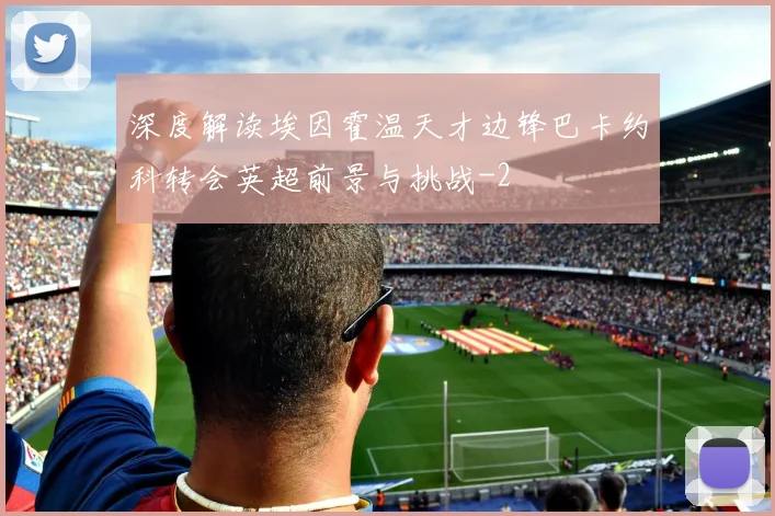 深度解读埃因霍温天才边锋巴卡约科转会英超前景与挑战