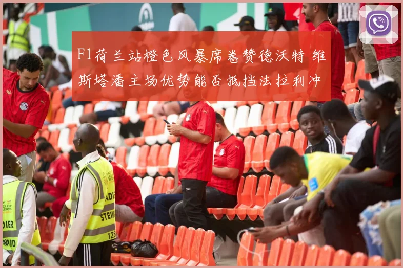 F1荷兰站橙色风暴席卷赞德沃特 维斯塔潘主场优势能否抵挡法拉利冲击