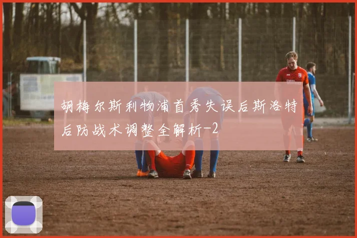 胡梅尔斯利物浦首秀失误后斯洛特后防战术调整全解析