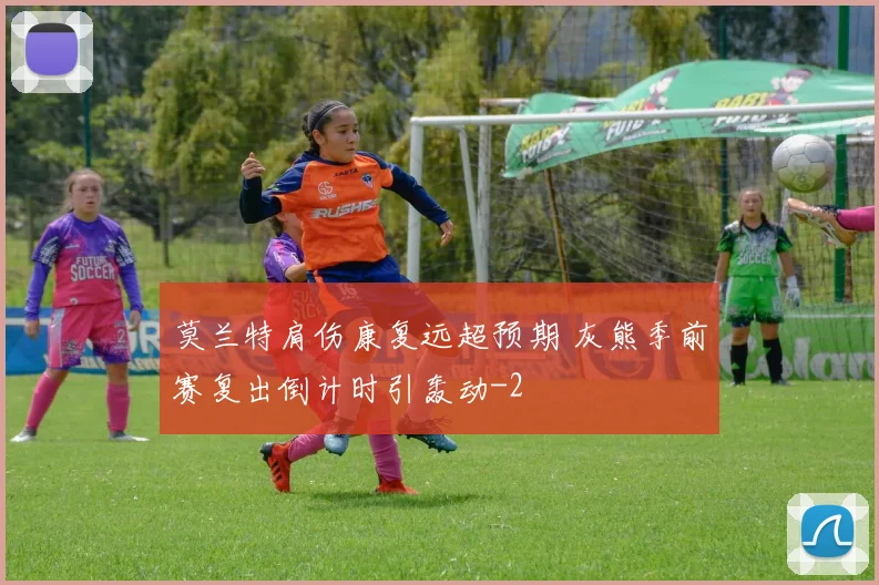 莫兰特肩伤康复远超预期 灰熊季前赛复出倒计时引轰动