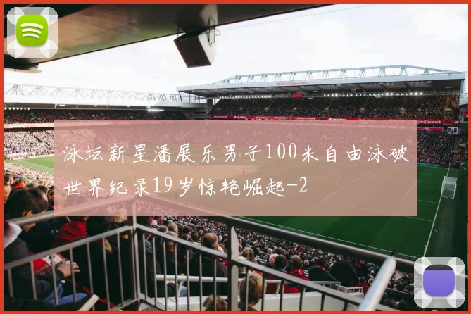 泳坛新星潘展乐男子100米自由泳破世界纪录19岁惊艳崛起