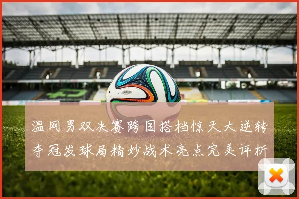 温网男双决赛跨国搭档惊天大逆转夺冠发球局精妙战术亮点完美评析