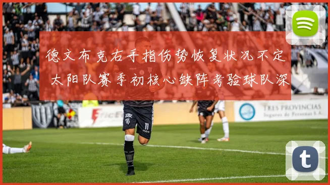 德文布克右手指伤势恢复状况不定 太阳队赛季初核心缺阵考验球队深度及韧性