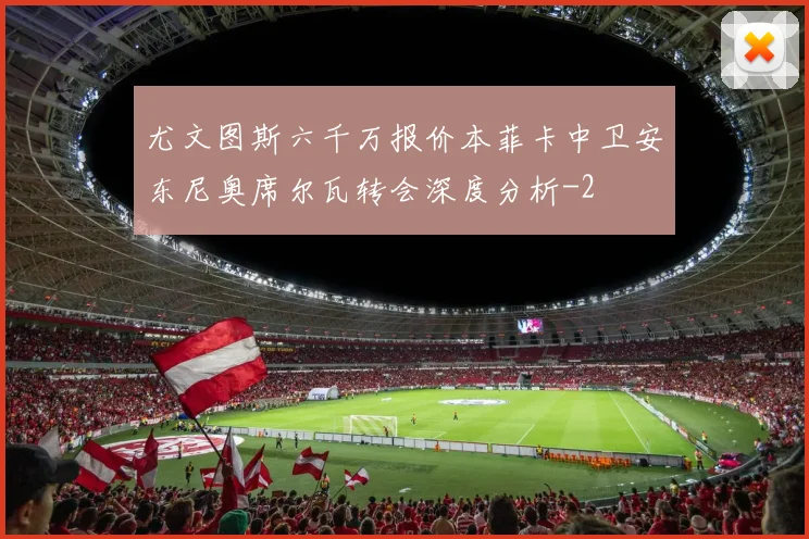 尤文图斯六千万报价本菲卡中卫安东尼奥席尔瓦转会深度分析