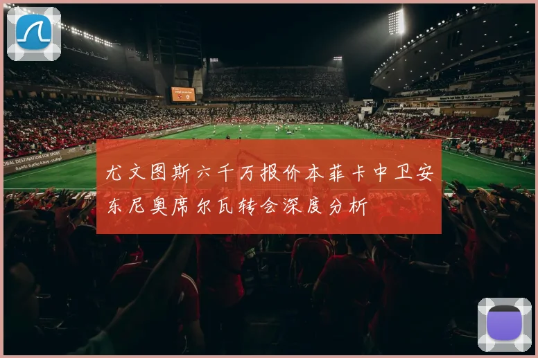 尤文图斯六千万报价本菲卡中卫安东尼奥席尔瓦转会深度分析