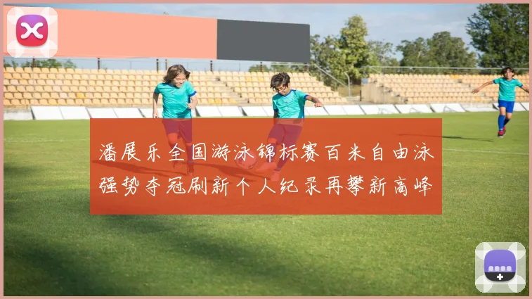 潘展乐全国游泳锦标赛百米自由泳强势夺冠刷新个人纪录再攀新高峰