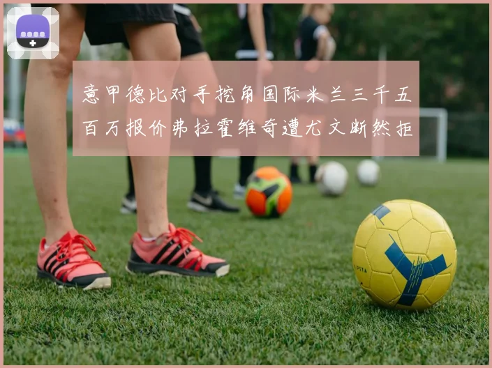 意甲德比对手挖角国际米兰三千五百万报价弗拉霍维奇遭尤文断然拒绝