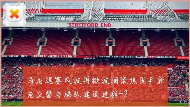 马龙退赛风波再掀波澜聚焦国乒新老交替与梯队建设进程