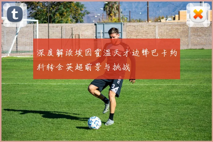 深度解读埃因霍温天才边锋巴卡约科转会英超前景与挑战