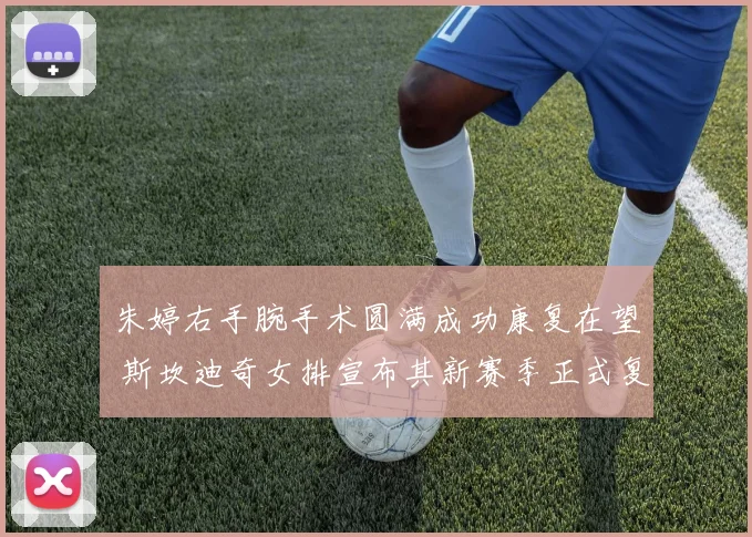 朱婷右手腕手术圆满成功康复在望 斯坎迪奇女排宣布其新赛季正式复出