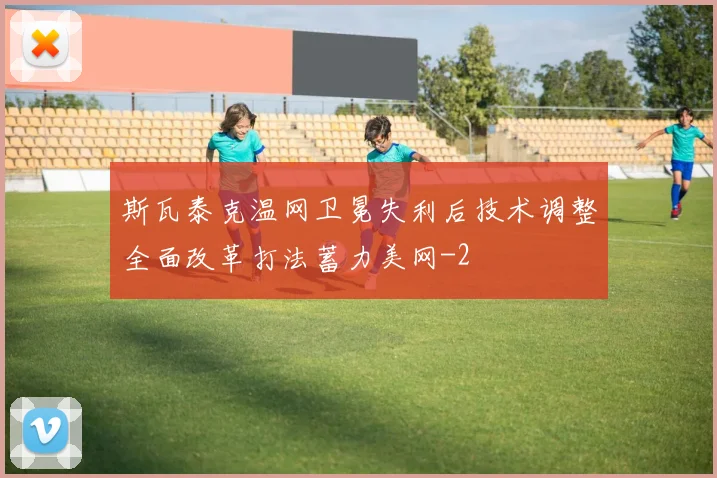 斯瓦泰克温网卫冕失利后技术调整全面改革打法蓄力美网