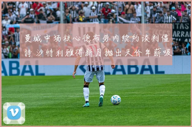 曼城中场核心德布劳内续约谈判僵持 沙特利雅得新月抛出天价年薪吸引加盟