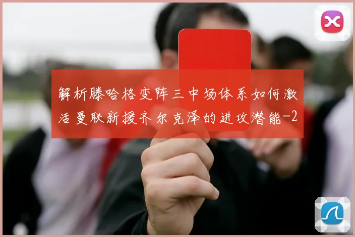 解析滕哈格变阵三中场体系如何激活曼联新援齐尔克泽的进攻潜能