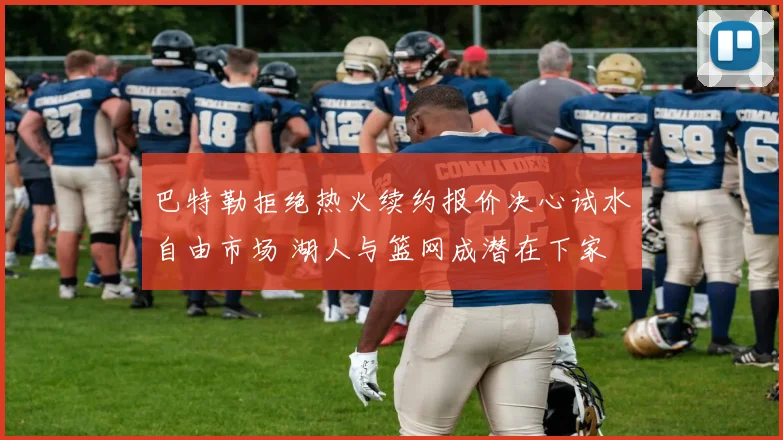 巴特勒拒绝热火续约报价决心试水自由市场 湖人与篮网成潜在下家